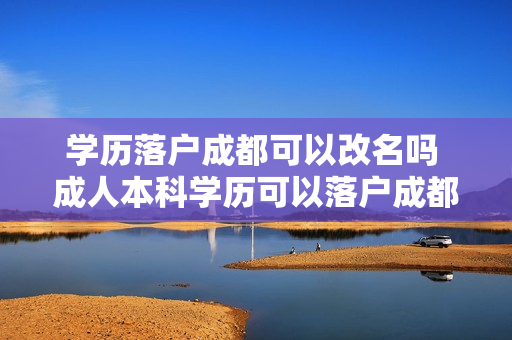 学历落户成都可以改名吗 成人本科学历可以落户成都吗