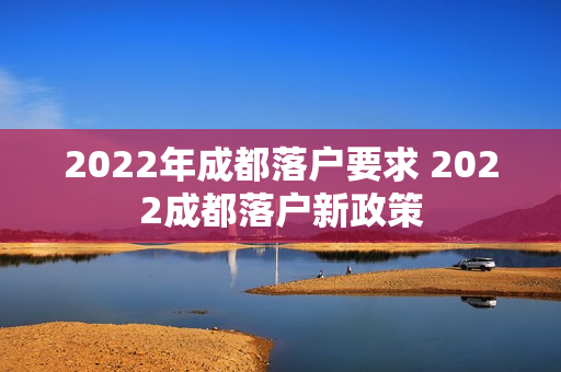 2022年成都落户要求 2022成都落户新政策