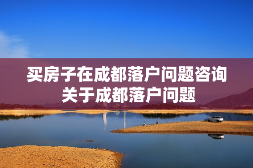 买房子在成都落户问题咨询 关于成都落户问题