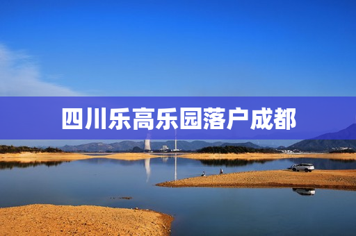 四川乐高乐园落户成都