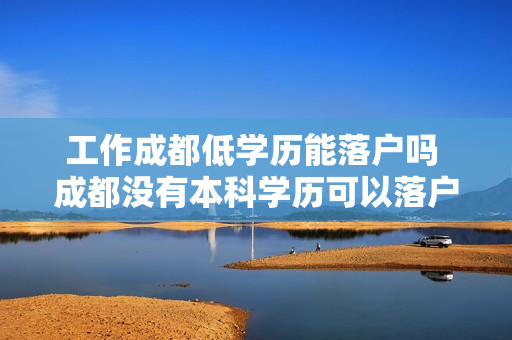 工作成都低学历能落户吗 成都没有本科学历可以落户吗