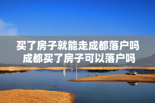 买了房子就能走成都落户吗 成都买了房子可以落户吗