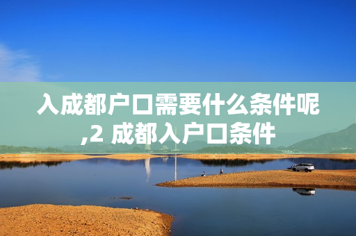 入成都户口需要什么条件呢,2 成都入户口条件