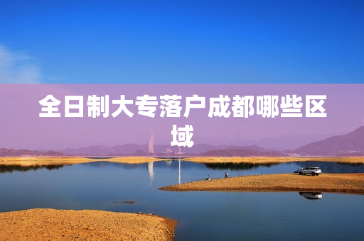 全日制大专落户成都哪些区域