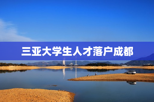 三亚大学生人才落户成都