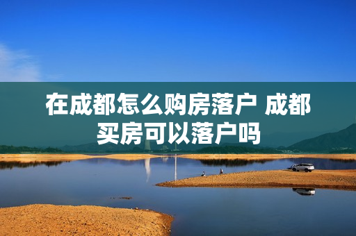 在成都怎么购房落户 成都买房可以落户吗