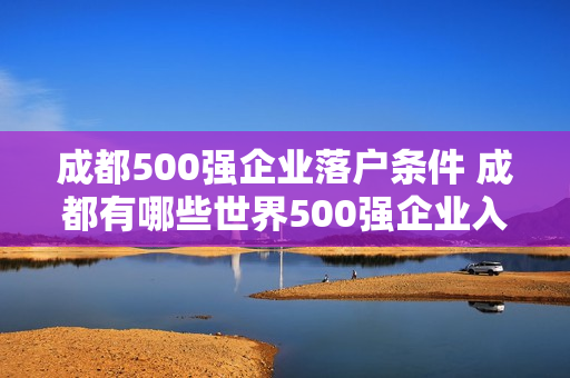 成都500强企业落户条件 成都有哪些世界500强企业入驻