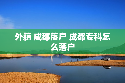 外籍 成都落户 成都专科怎么落户