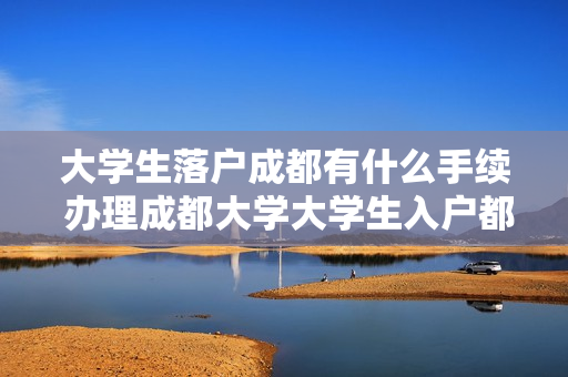 大学生落户成都有什么手续 办理成都大学大学生入户都需要什么手续