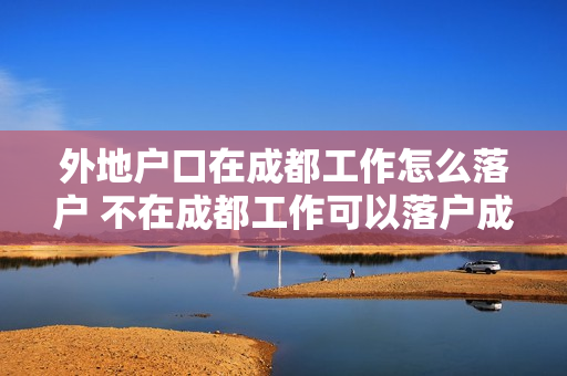 外地户口在成都工作怎么落户 不在成都工作可以落户成都吗