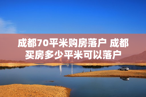 成都70平米购房落户 成都买房多少平米可以落户