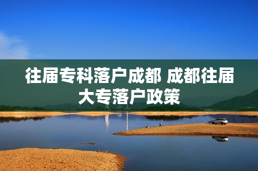 往届专科落户成都 成都往届大专落户政策