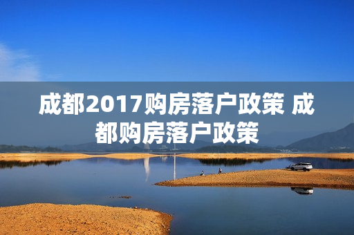 成都2017购房落户政策 成都购房落户政策