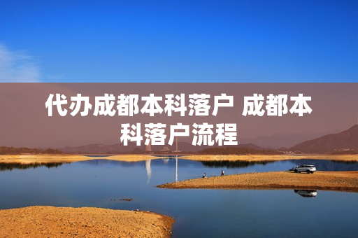 代办成都本科落户 成都本科落户流程
