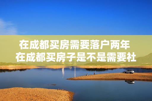 在成都买房需要落户两年 在成都买房子是不是需要社保满两年