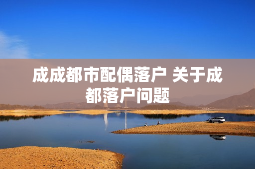 成成都市配偶落户 关于成都落户问题