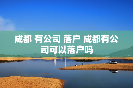 成都 有公司 落户 成都有公司可以落户吗