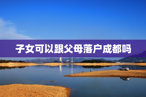 子女可以跟父母落户成都吗