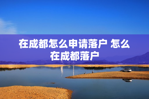 在成都怎么申请落户 怎么在成都落户