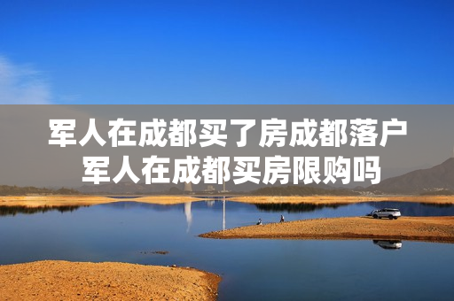军人在成都买了房成都落户 军人在成都买房限购吗