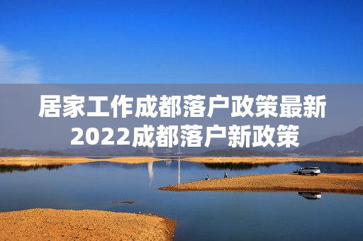 居家工作成都落户政策最新 2022成都落户新政策
