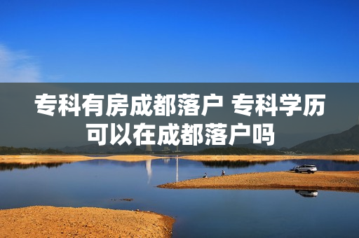 专科有房成都落户 专科学历可以在成都落户吗
