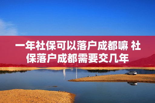 一年社保可以落户成都嘛 社保落户成都需要交几年