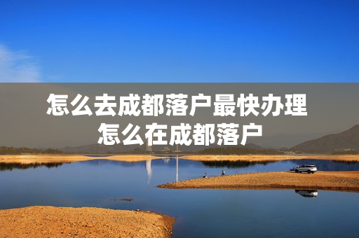 怎么去成都落户最快办理 怎么在成都落户
