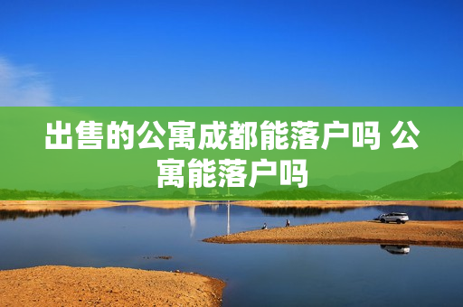出售的公寓成都能落户吗 公寓能落户吗