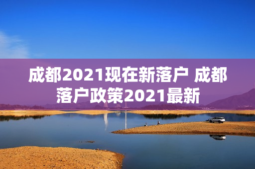 成都2021现在新落户 成都落户政策2021最新