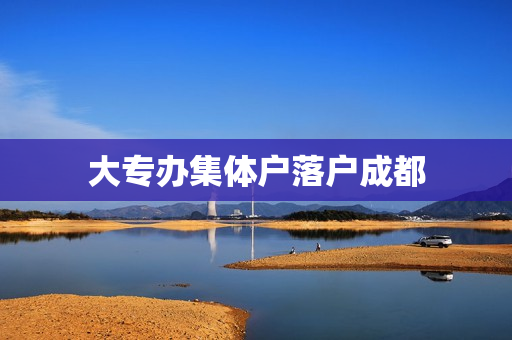 大专办集体户落户成都