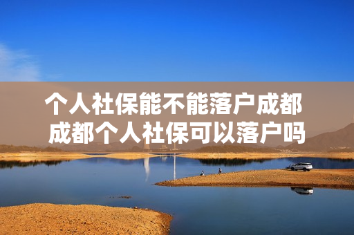 个人社保能不能落户成都 成都个人社保可以落户吗
