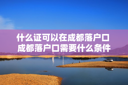 什么证可以在成都落户口 成都落户口需要什么条件