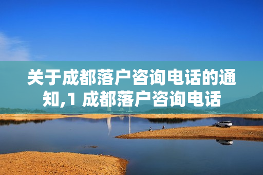 关于成都落户咨询电话的通知,1 成都落户咨询电话