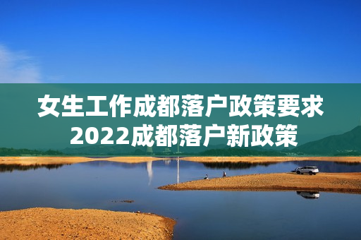 女生工作成都落户政策要求 2022成都落户新政策