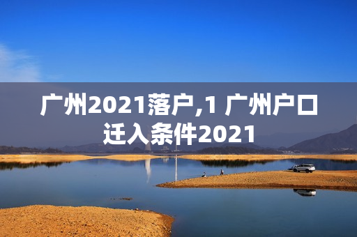 广州2021落户,1 广州户口迁入条件2021