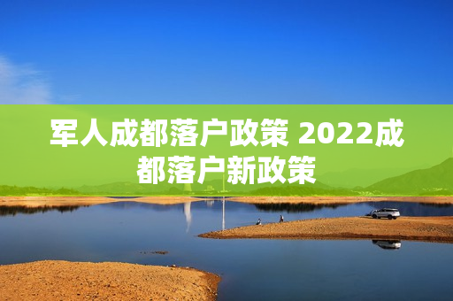 军人成都落户政策 2022成都落户新政策
