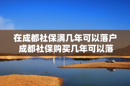 在成都社保满几年可以落户 成都社保购买几年可以落户