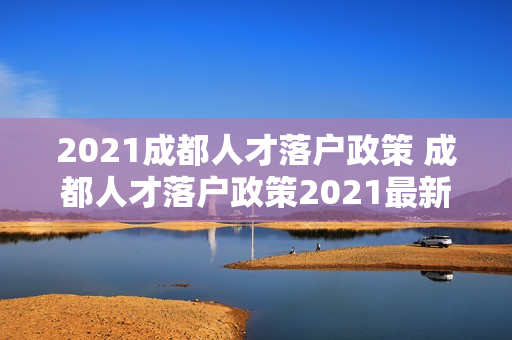 2021成都人才落户政策 成都人才落户政策2021最新