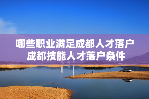 哪些职业满足成都人才落户 成都技能人才落户条件