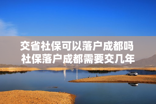 交省社保可以落户成都吗 社保落户成都需要交几年