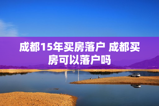 成都15年买房落户 成都买房可以落户吗