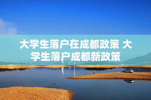 大学生落户在成都政策 大学生落户成都新政策