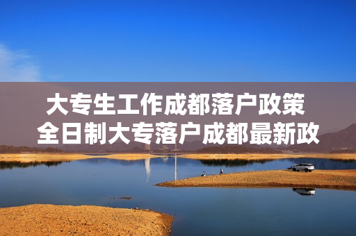 大专生工作成都落户政策 全日制大专落户成都最新政策