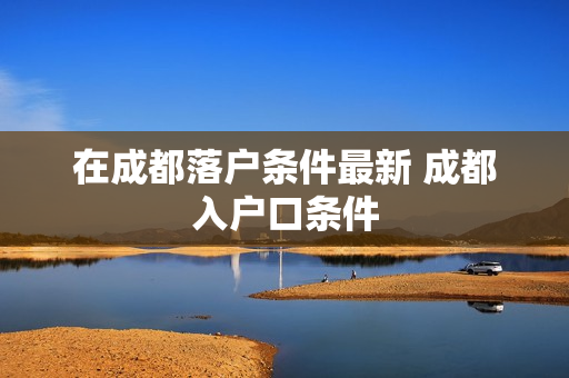 在成都落户条件最新 成都入户口条件