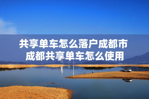 共享单车怎么落户成都市 成都共享单车怎么使用