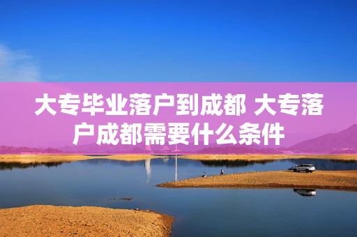大专毕业落户到成都 大专落户成都需要什么条件