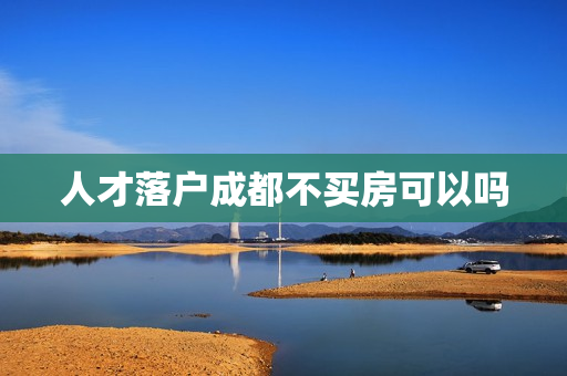 人才落户成都不买房可以吗