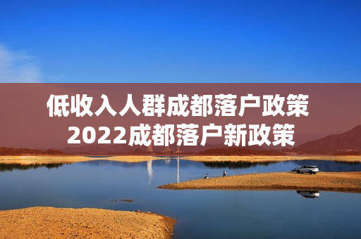 低收入人群成都落户政策 2022成都落户新政策