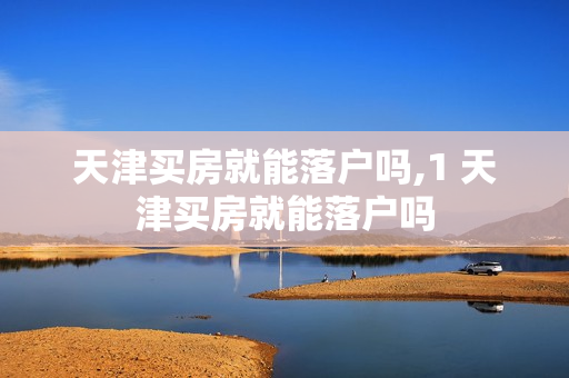 天津买房就能落户吗,1 天津买房就能落户吗